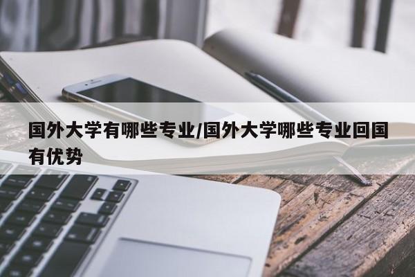 国外大学有哪些专业/国外大学哪些专业回国有优势