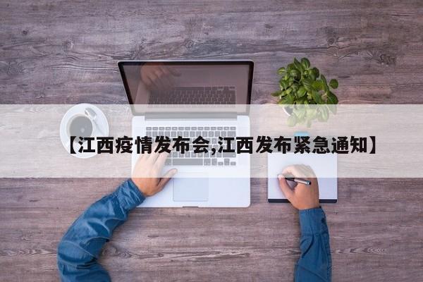 【江西疫情发布会,江西发布紧急通知】