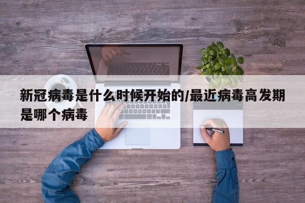 新冠病毒是什么时候开始的/最近病毒高发期是哪个病毒