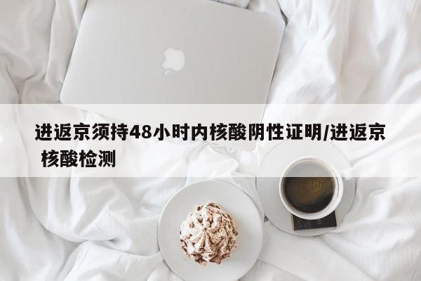 进返京须持48小时内核酸阴性证明/进返京 核酸检测