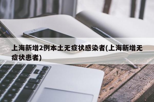 上海新增2例本土无症状感染者(上海新增无症状患者)
