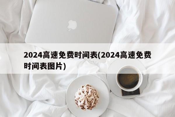 2024高速免费时间表(2024高速免费时间表图片)
