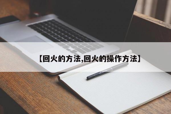 【回火的方法,回火的操作方法】