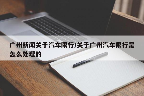 广州新闻关于汽车限行/关于广州汽车限行是怎么处理的