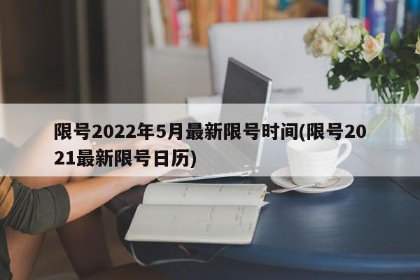 限号2022年5月最新限号时间(限号2021最新限号日历)