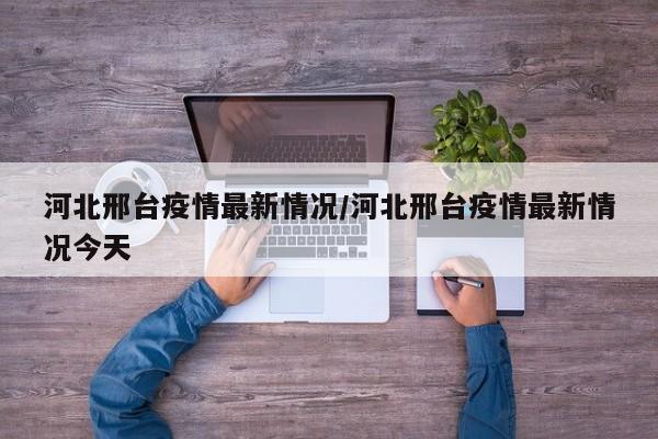 河北邢台疫情最新情况/河北邢台疫情最新情况今天