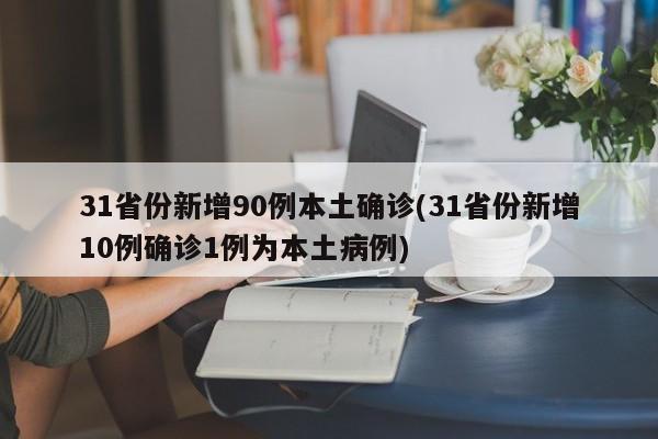 31省份新增90例本土确诊(31省份新增10例确诊1例为本土病例)