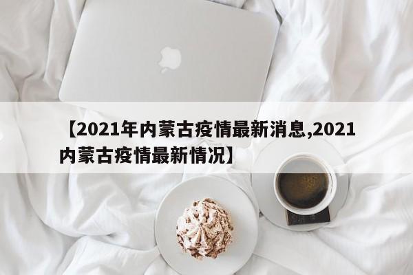 【2021年内蒙古疫情最新消息,2021内蒙古疫情最新情况】