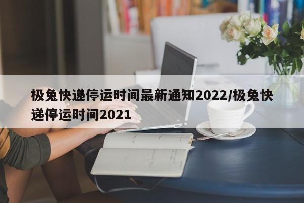极兔快递停运时间最新通知2022/极兔快递停运时间2021