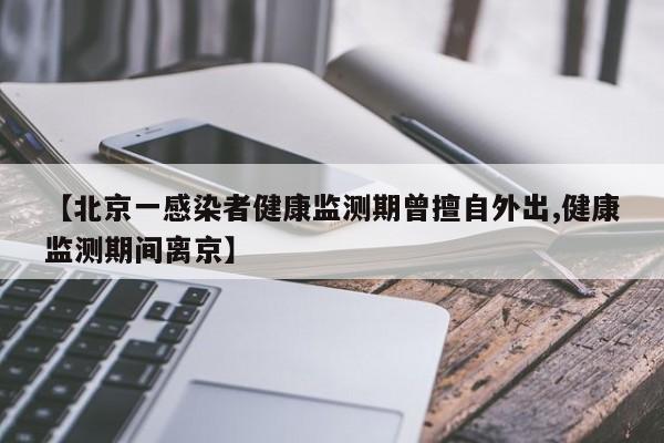 【北京一感染者健康监测期曾擅自外出,健康监测期间离京】
