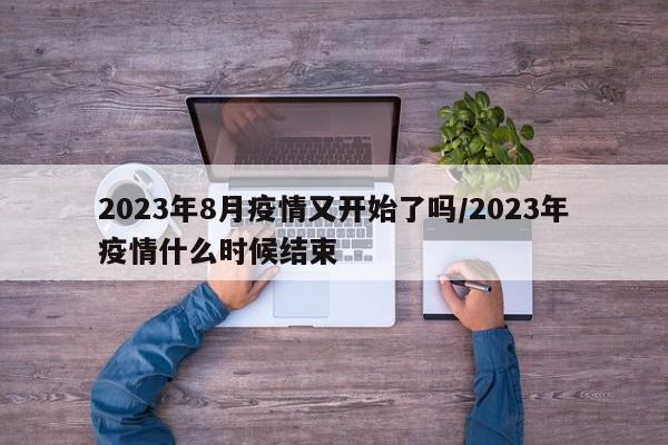 2023年8月疫情又开始了吗/2023年疫情什么时候结束