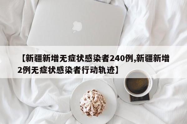 【新疆新增无症状感染者240例,新疆新增2例无症状感染者行动轨迹】
