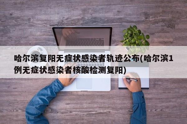 哈尔滨复阳无症状感染者轨迹公布(哈尔滨1例无症状感染者核酸检测复阳)