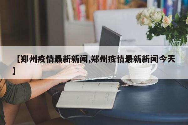 【郑州疫情最新新闻,郑州疫情最新新闻今天】