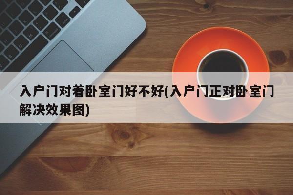 入户门对着卧室门好不好(入户门正对卧室门解决效果图)