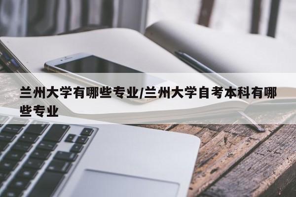 兰州大学有哪些专业/兰州大学自考本科有哪些专业