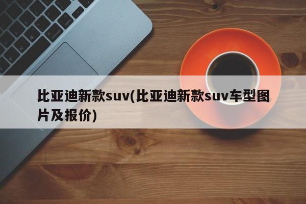比亚迪新款suv(比亚迪新款suv车型图片及报价)