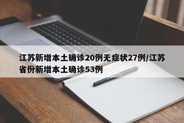 江苏新增本土确诊20例无症状27例/江苏省份新增本土确诊53例