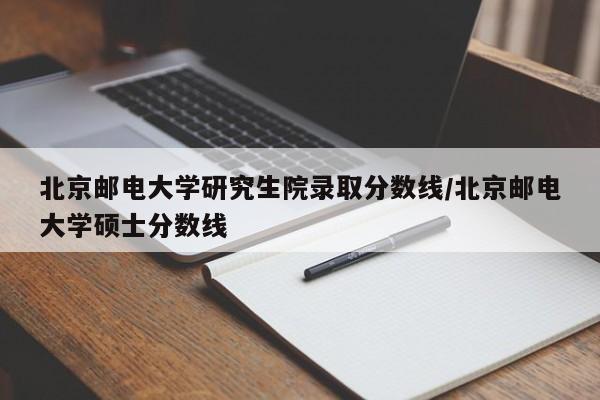 北京邮电大学研究生院录取分数线/北京邮电大学硕士分数线