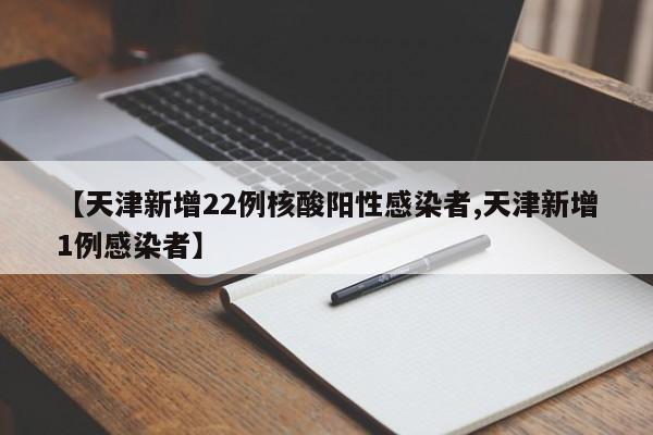 【天津新增22例核酸阳性感染者,天津新增1例感染者】