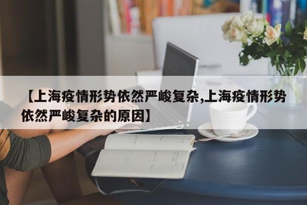 【上海疫情形势依然严峻复杂,上海疫情形势依然严峻复杂的原因】