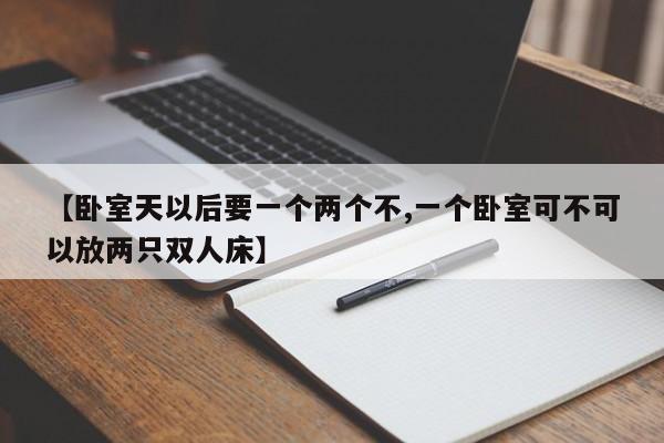 【卧室天以后要一个两个不,一个卧室可不可以放两只双人床】