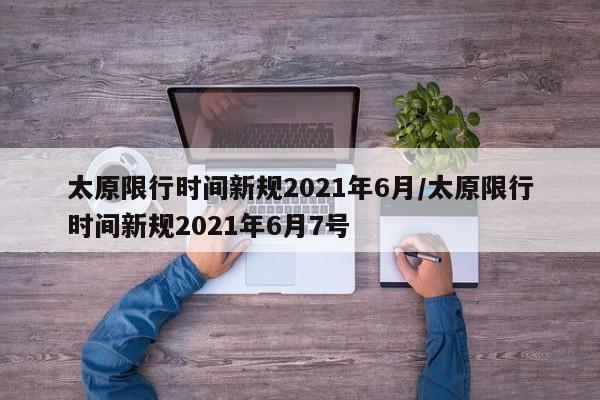 太原限行时间新规2021年6月/太原限行时间新规2021年6月7号