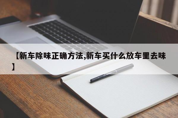 【新车除味正确方法,新车买什么放车里去味】