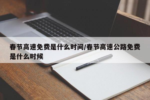 春节高速免费是什么时间/春节高速公路免费是什么时候