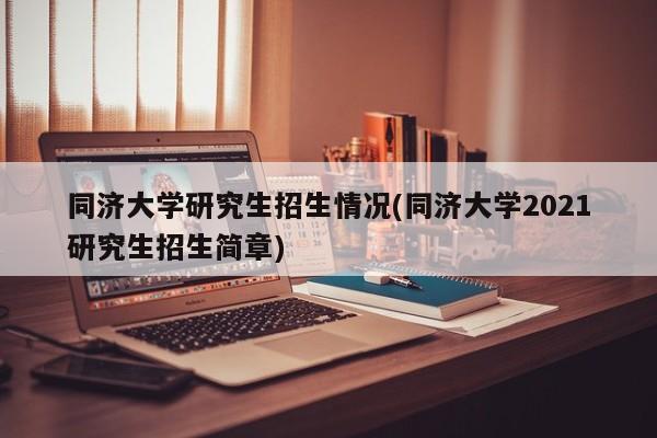 同济大学研究生招生情况(同济大学2021研究生招生简章)
