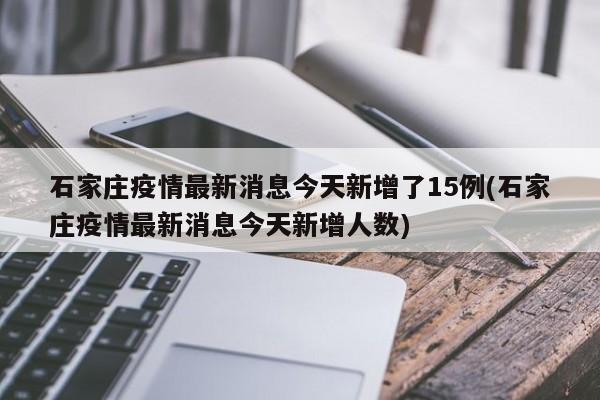 石家庄疫情最新消息今天新增了15例(石家庄疫情最新消息今天新增人数)