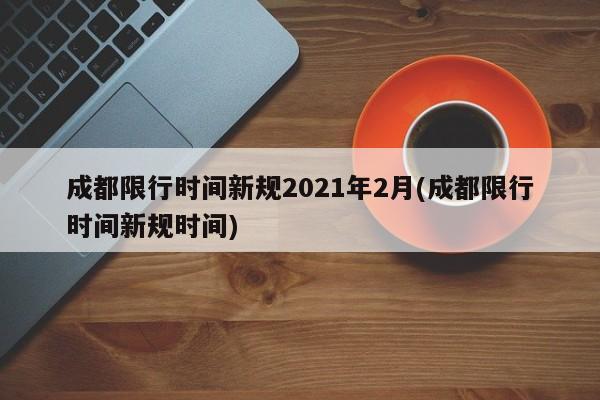 成都限行时间新规2021年2月(成都限行时间新规时间)
