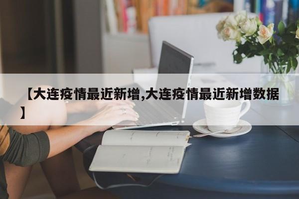 【大连疫情最近新增,大连疫情最近新增数据】