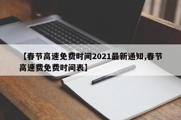 【春节高速免费时间2021最新通知,春节高速费免费时间表】