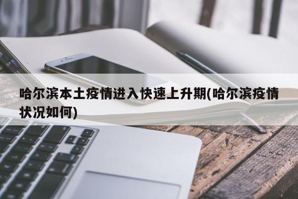 哈尔滨本土疫情进入快速上升期(哈尔滨疫情状况如何)