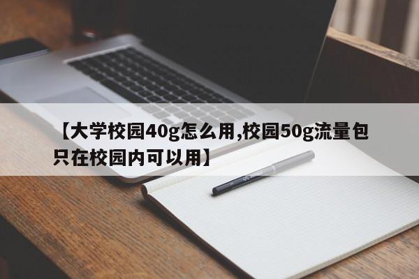 【大学校园40g怎么用,校园50g流量包只在校园内可以用】