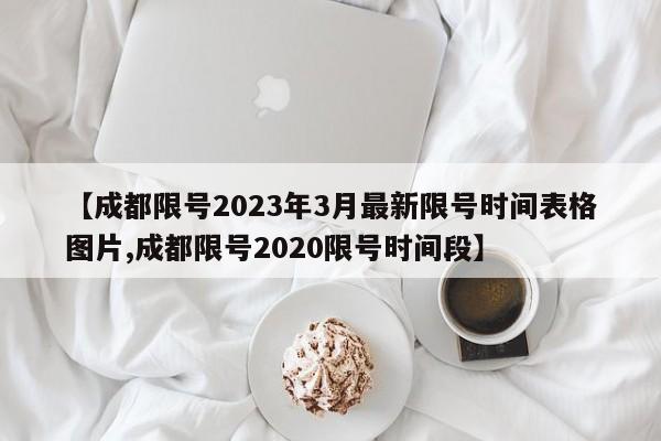 【成都限号2023年3月最新限号时间表格图片,成都限号2020限号时间段】