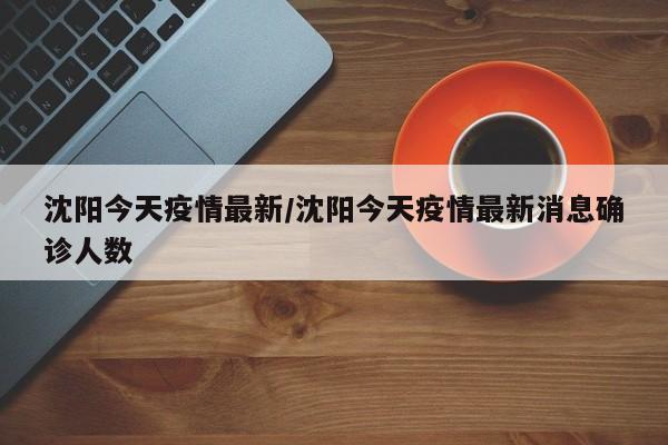 沈阳今天疫情最新/沈阳今天疫情最新消息确诊人数