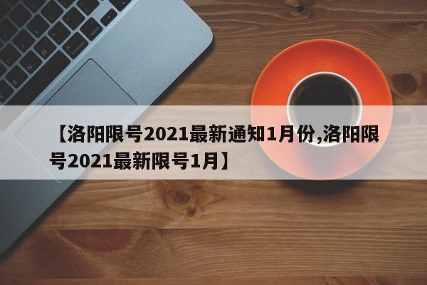 【洛阳限号2021最新通知1月份,洛阳限号2021最新限号1月】