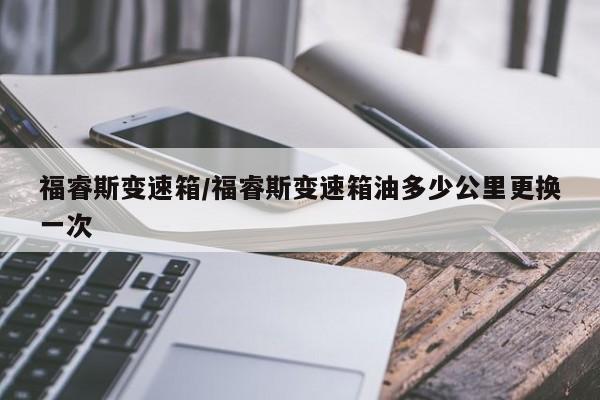福睿斯变速箱/福睿斯变速箱油多少公里更换一次