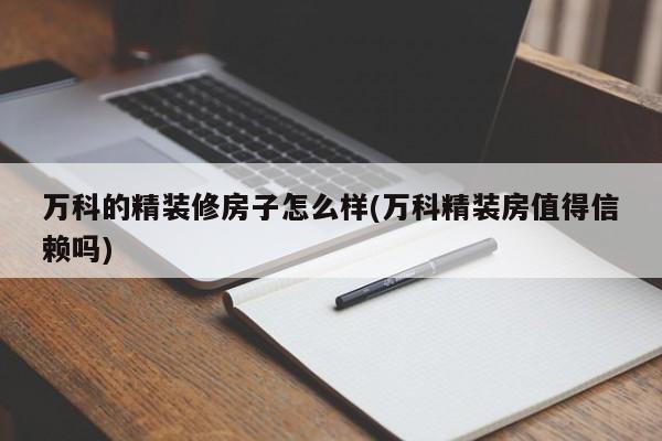 万科的精装修房子怎么样(万科精装房值得信赖吗)