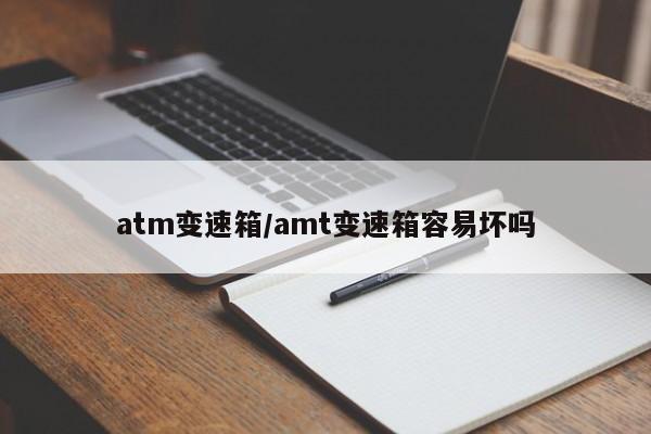 atm变速箱/amt变速箱容易坏吗