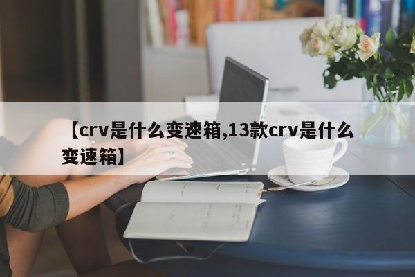 【crv是什么变速箱,13款crv是什么变速箱】