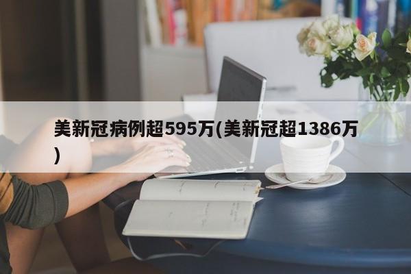 美新冠病例超595万(美新冠超1386万)