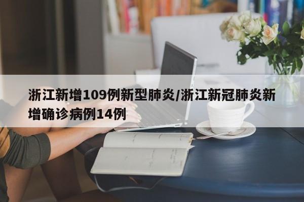 浙江新增109例新型肺炎/浙江新冠肺炎新增确诊病例14例