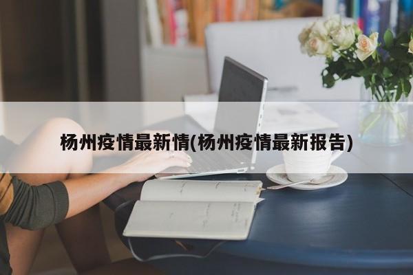 杨州疫情最新情(杨州疫情最新报告)