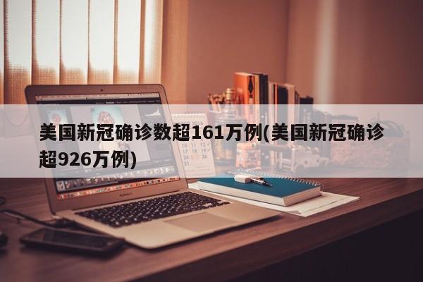 美国新冠确诊数超161万例(美国新冠确诊超926万例)