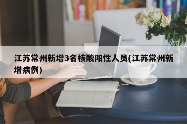 江苏常州新增3名核酸阳性人员(江苏常州新增病例)