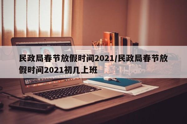 民政局春节放假时间2021/民政局春节放假时间2021初几上班