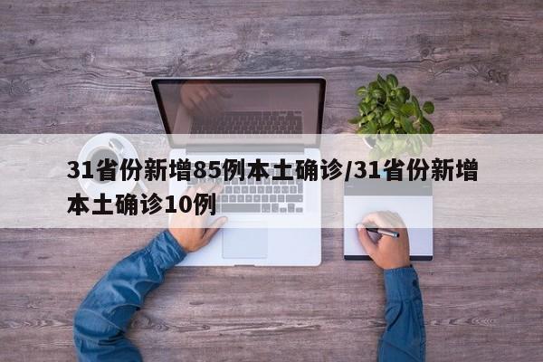 31省份新增85例本土确诊/31省份新增本土确诊10例